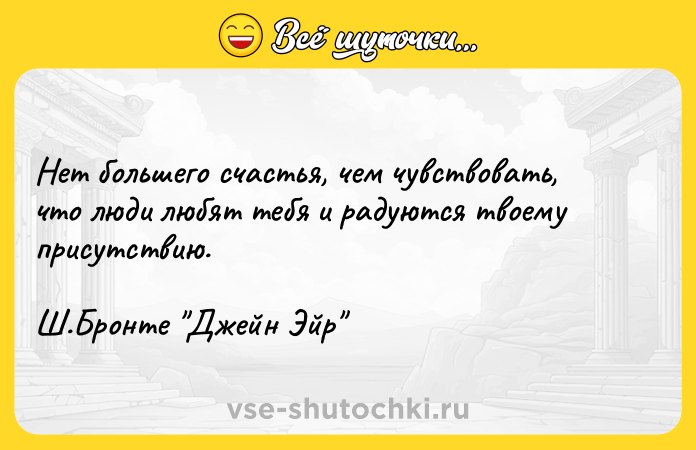 Цитата: Нет большего счастья, чем чувствовать, что люди любят тебя и радуются твоему присутствию.Ш.Бронтe Джейн Эйр