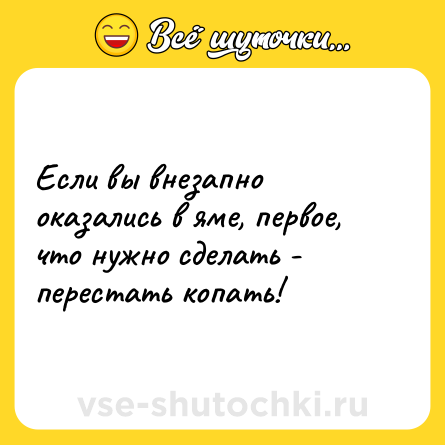Шутка: Если вы внезапно оказались в яме, первое, что нужно сделать - перестать копать!