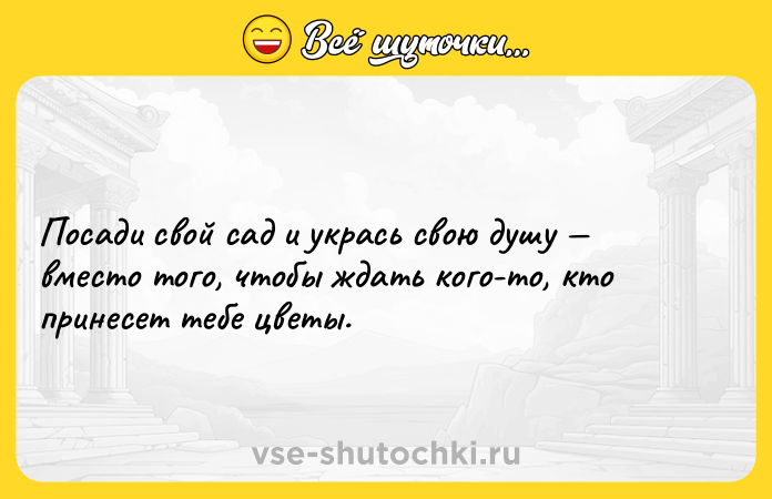 Цитата: Посади свой сад и укрась свою душу вместо того, чтобы ждать кого-то, кто принесет тебе цветы.