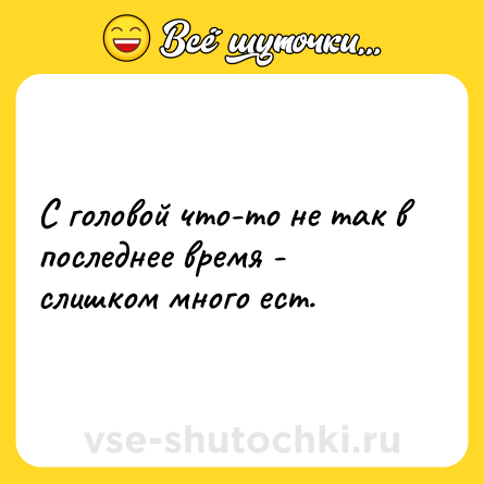Шутка: С головой что-то не так в последнее время - слишком много ест.