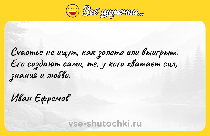 Цитата: Счастье не ищут, как золото или выигрыш. Его создают сами, те, у кого хватает сил, знания и любви.Иван Ефремов