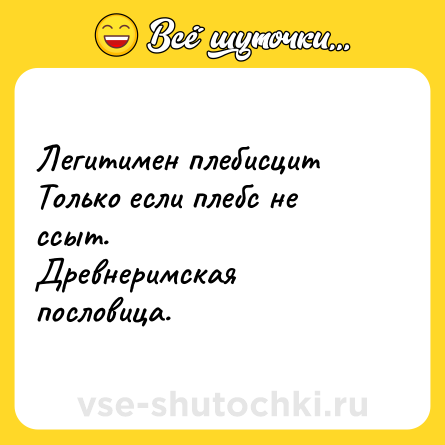 Шутка: Легитимен плебисцит <br>Только если плебс не ссыт.<br>Древнеримская пословица.