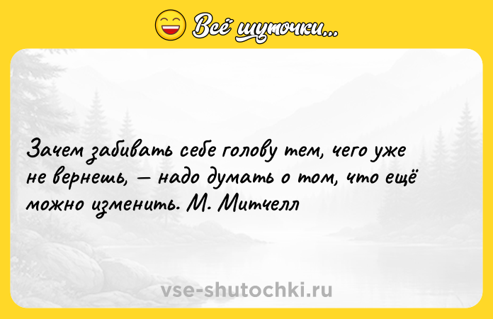 Цитата: Зачем забивать себе голову тем, чего уже не вернешь, надо думать о том, что ещё можно изменить. М. Митчелл