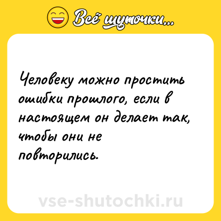Шутка: Человеку можно простить ошибки прошлого, если в настоящем он делает так, чтобы они не повторились.