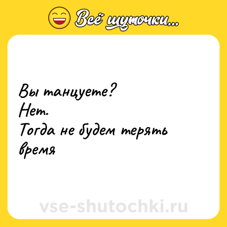Шутка: Вы танцуете?<br>Нет.<br>Тогда не будем терять время