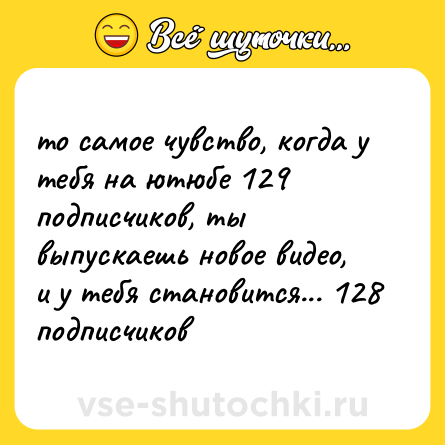 Шутка: то самое чувство, когда у тебя на ютюбе 129 подписчиков, ты выпускаешь новое видео, и у тебя становится... 128 подписчиков
