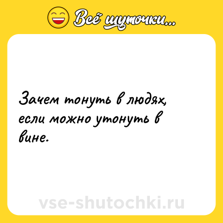 Шутка: Зачем тонуть в людях, если можно утонуть в вине.