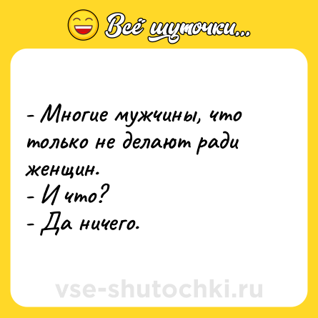 Шутка: - Многие мужчины, что только не делают ради женщин.<br>- И что?<br>- Да ничего.