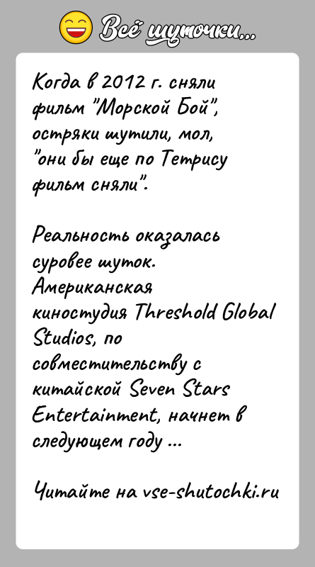 История: Когда в 2012 г. сняли фильм Морской Бой , остряки шутили, мол, они бы еще по Тетрису фильм сняли .Реальность оказалась суровее