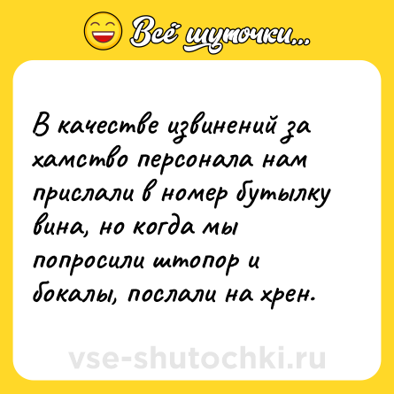 Шутка: В качестве извинений за хамство персонала нам прислали в номер бутылку вина, но когда мы попросили штопор и бокалы, послали на хрен.