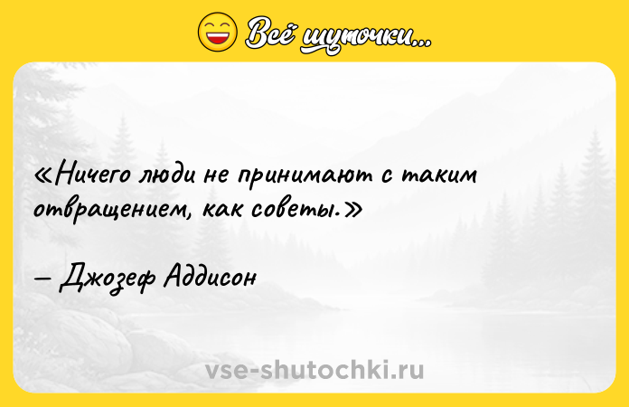 Цитата: Ничего люди не принимают с таким отвращением, как советы.Джозеф Аддисон