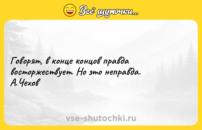 Цитата: Говорят, в конце концов правда восторжествует. Но это неправда. А.Чехов