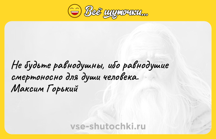 Цитата: Не будьте равнодушны, ибо равнодушие смертоносно для души человека. Максим Горький