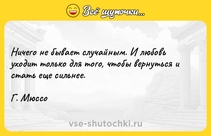 Цитата: Ничего не бывает случайным. И любовь уходит только для того, чтобы вернуться и стать еще сильнее. Г. Мюссо