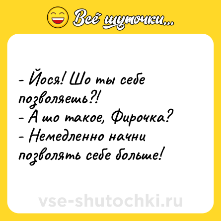 Шутка: - Йося! Шо ты себе позволяешь?!<br>- А шо такое, Фирочка?<br>- Немедленно начни позволять себе больше!