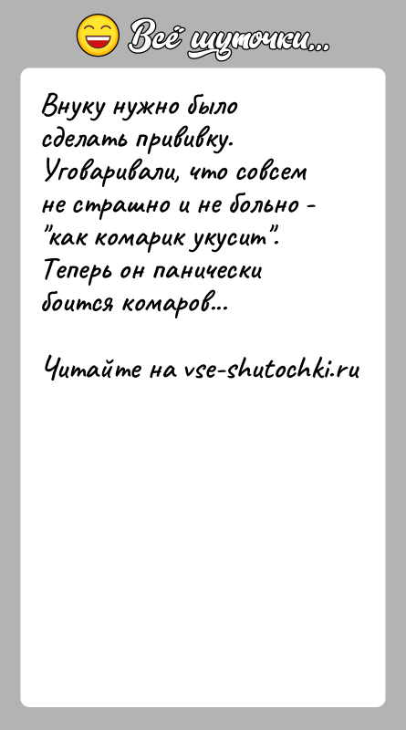 История: Внуку нужно было сделать прививку. Уговаривали, что совсем не страшно и не больно - как комарик укусит .Теперь он панически боится