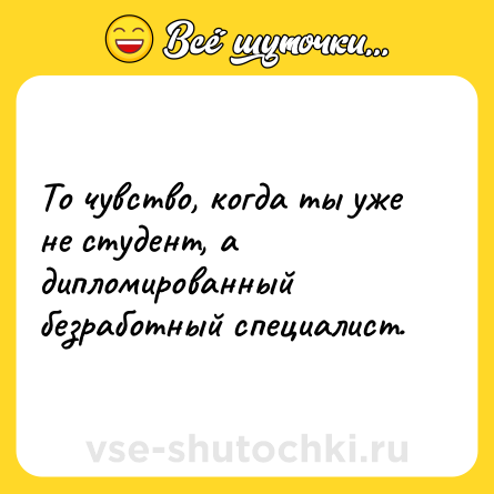 Шутка: То чувство, когда ты уже не студент, а дипломированный безработный специалист.