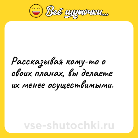 Шутка: Рассказывая кому-то о своих планах, вы делаете их менее осуществимыми.