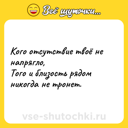 Шутка: Кого отсутствие твоё не напрягло,<br>Того и близость рядом никогда не тронет.