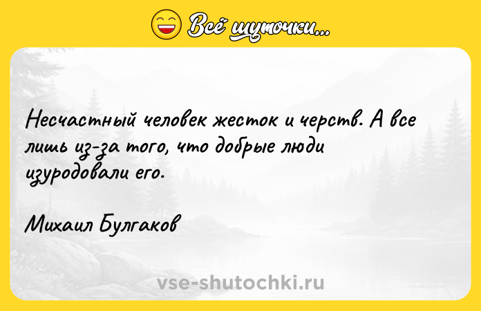 Цитата: Несчастный человек жесток и черств. А все лишь из-за того, что добрые люди изуродовали его. Михаил Булгаков