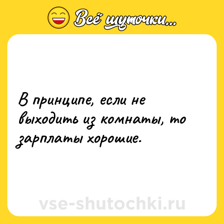 Шутка: В принципе, если не выходить из комнаты, то зарплаты хорошие.