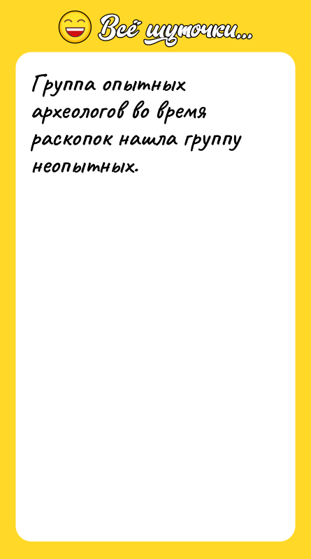 Группа опытных археологов во время раскопок нашла группу неопытных. 