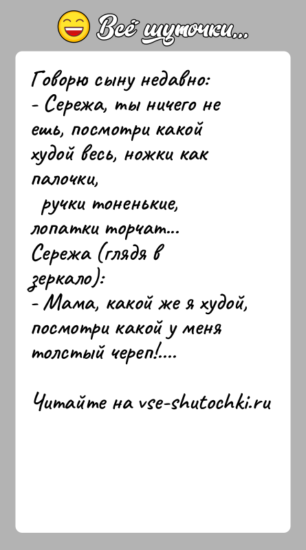 История: Говорю сыну недавно:- Сережа, ты ничего не ешь, посмотри какой худой весь, ножки как палочки, ручки тоненькие, лопатки торчат...Сережа