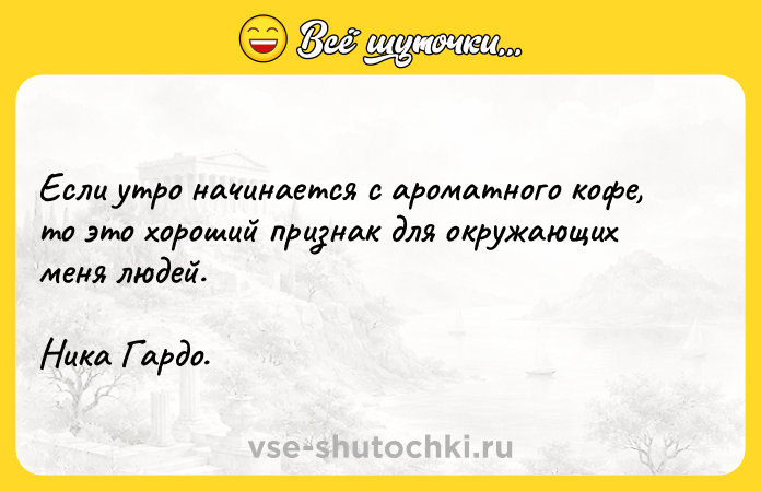 Цитата: Если утро начинается с ароматного кофе, то это хороший признак для окружающих меня людей. Ника Гардо.