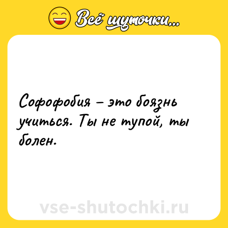 Шутка: Софофобия – это боязнь учиться. Ты не тупой, ты болен.