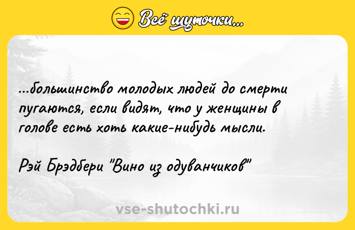 Цитата: большинство молодых людей до смерти пугаются, если видят, что у женщины в голове есть хоть какие-нибудь мысли.Рэй Брэдбери Вино из одуванчиков
