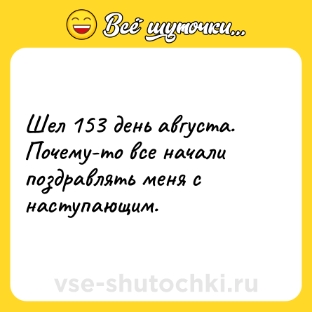 Шутка: Шел 153 день августа. Почему-то все начали поздравлять меня с наступающим.