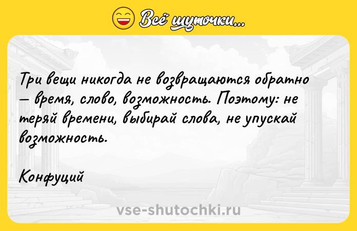 Цитата: Три вещи никогда не возвращаются обратно время, слово, возможность. Поэтому: не теряй времени, выбирай слова, не упускай возможность.Конфуций