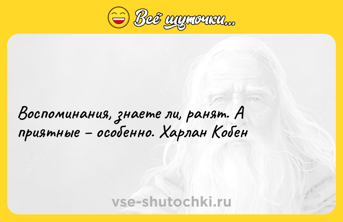 Цитата: Воспоминания, знаете ли, ранят. А приятные особенно. Харлан Кобен