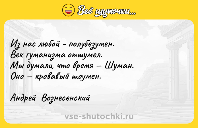 Цитата: Из нас любой - полубезумен.Век гуманизма отшумел.Мы думали, что время Шуман.Оно кровавый шоумен.Андрей Вознесенский