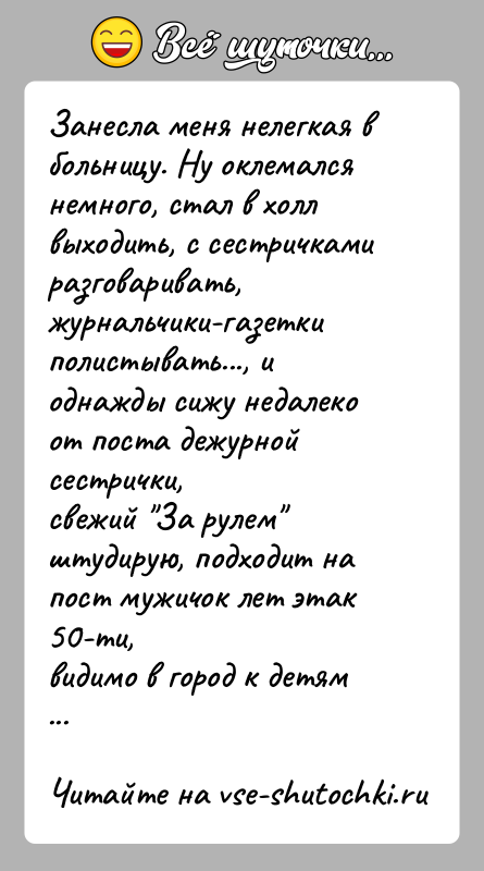 История: Занесла меня нелегкая в больницу. Ну оклемался немного, стал в холлвыходить, с сестричками разговаривать, журнальчики-газеткиполистывать..., и однажды сижу недалеко от