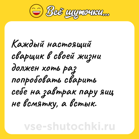 Шутка: Каждый настоящий сварщик в своей жизни должен хоть раз попробовать сварить себе на завтрак пару яиц не всмятку, а встык.