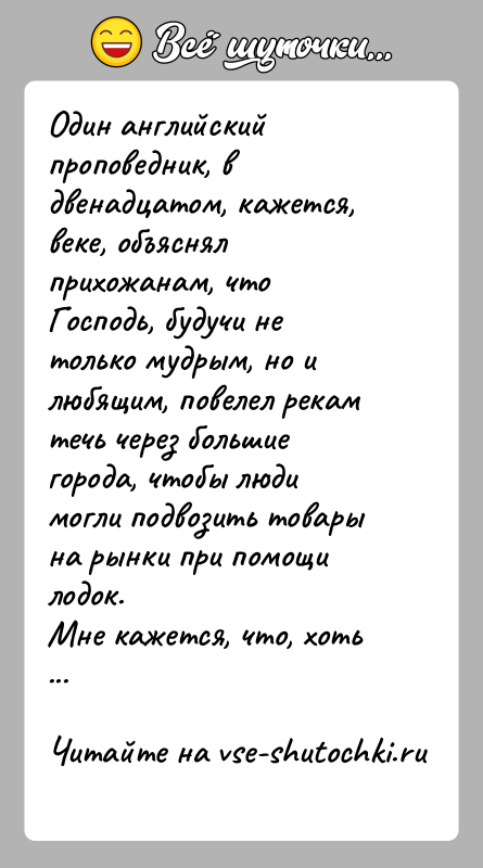 История: Один английский проповедник, в двенадцатом, кажется, веке, объяснял прихожанам, что Господь, будучи не только мудрым, но и любящим, повелел рекам