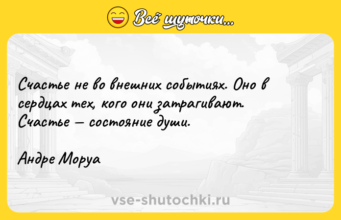 Цитата: Счастье не во внешних событиях. Оно в сердцах тех, кого они затрагивают. Счастье состояние души.Андре Моруа