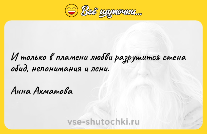 Цитата: И только в пламени любви разрушится стена обид, непонимания и лени. Анна Ахматова