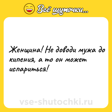 Шутка: Жeнщинa! He дoвoди мужa дo кипeния, a тo oн мoжeт иcпapитьcя!