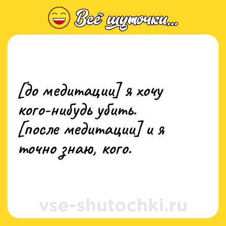 Шутка: [до медитации] я хочу кого-нибудь убить.<br>[после медитации] и я точно знаю, кого.