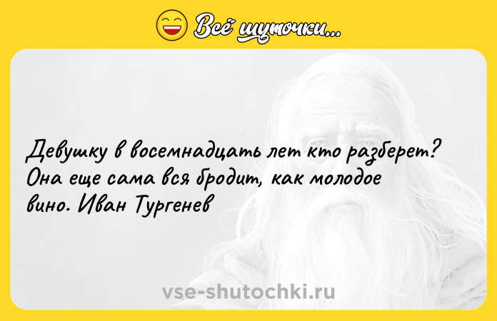 Цитата: Девушку в восемнадцать лет кто разберет? Она еще сама вся бродит, как молодое вино. Иван Тургенев