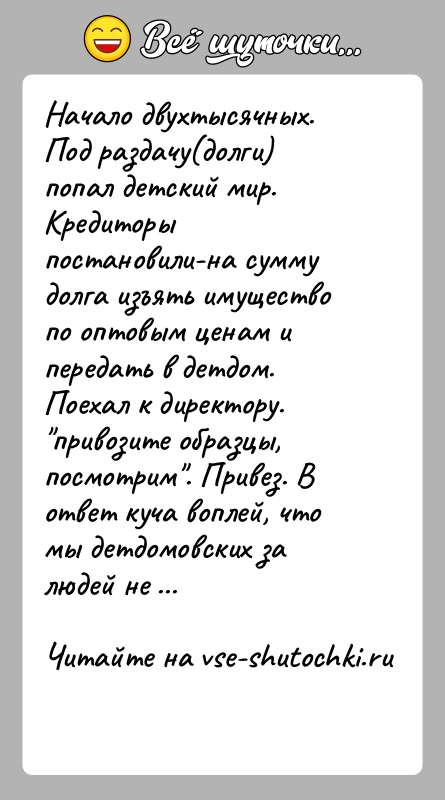 История: Начало двухтысячных. Под раздачу(долги) попал детский мир. Кредиторы постановили-на сумму долга изъять имущество по оптовым ценам и передать в детдом.