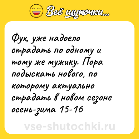 Шутка: Фух, уже надоело страдать по одному и тому же мужику. Пора подыскать нового, по которому актуально страдать в новом сезоне осень-зима 15-16
