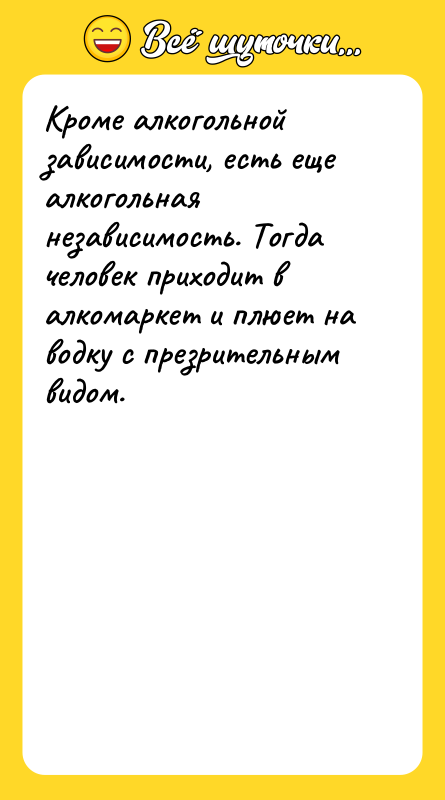 Шутка: Кроме алкогольной зависимости, есть еще алкогольная независимость. Тогда человек приходит в алкомаркет и плюет на водку с презрительным видом.