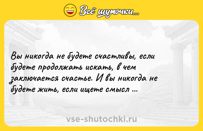 Цитата: Вы никогда не будете счастливы, если будете продолжать искать, в чем заключается счастье. И вы никогда не будете жить, если ищете смысл жизни. Альбер Камю