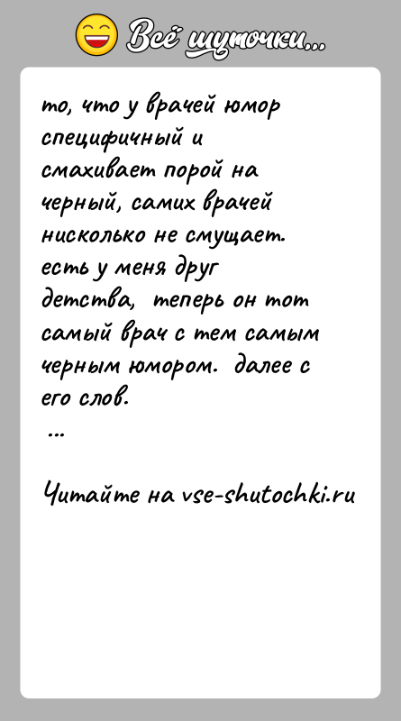 История: то, что у врачей юмор специфичный и смахивает порой на черный, самих врачей нисколько не смущает. есть у меня друг
