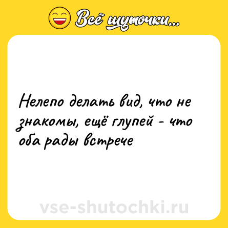 Шутка: Нелепо делать вид, что не знакомы, ещё глупей - что оба рады встрече