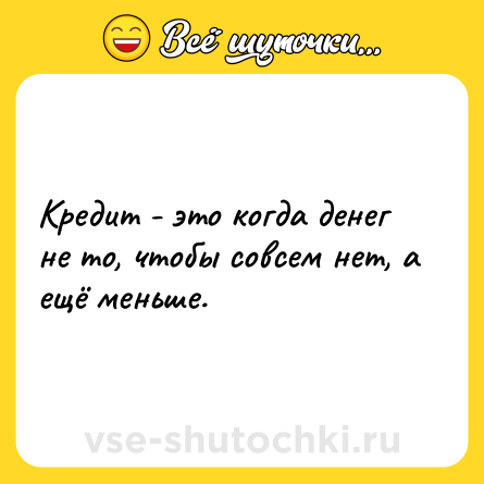 Шутка: Кредит - это когда денег не то, чтобы совсем нет, а ещё меньше.