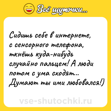 Шутка: Сидишь себе в интернете, с сенсорного телефона, ткнёшь куда-нибудь случайно пальцем! А люди потом с ума сходят... Думают ты ими любовался!)